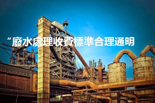 “廢水處理收費標準合理通明，助力綠色環(huán)保事業(yè)蓬勃進展”